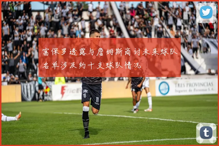 富保罗透露与詹姆斯商讨未来球队名单涉及约十支球队情况