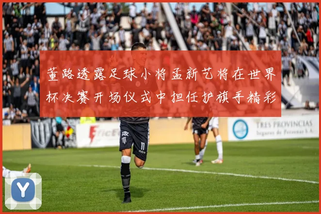 董路透露足球小将孟新艺将在世界杯决赛开场仪式中担任护旗手精彩亮相