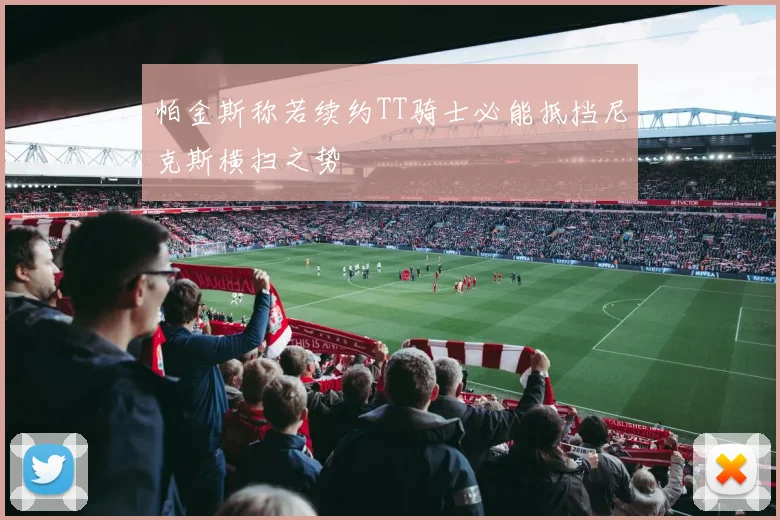 帕金斯称若续约TT骑士必能抵挡尼克斯横扫之势