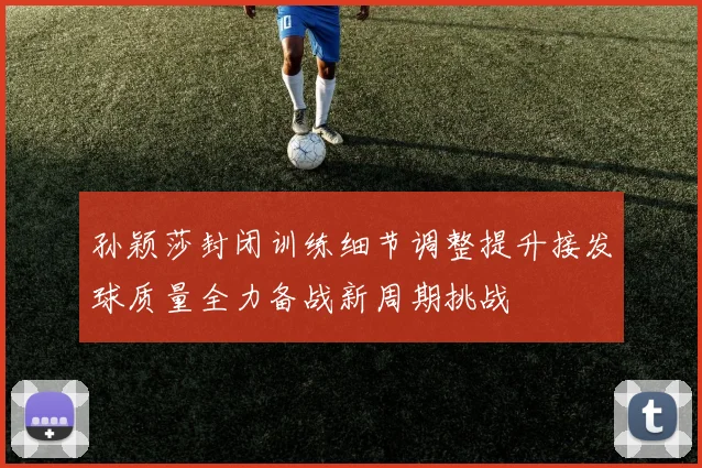孙颖莎封闭训练细节调整提升接发球质量全力备战新周期挑战
