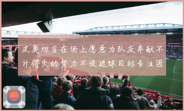 皮奥坦言在场上愿意为队友奉献不计得失的努力不设进球目标专注团队贡献
