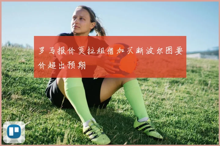 罗马报价莫拉租借加买断波尔图要价超出预期