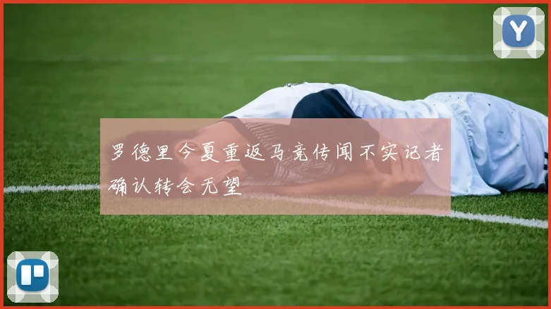 罗德里今夏重返马竞传闻不实记者确认转会无望